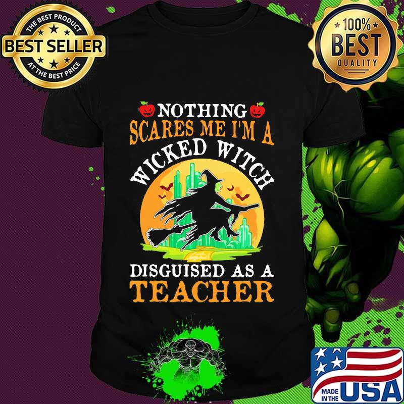 Nothing scares me I'm a wicked witch disguised as a teacher shirt