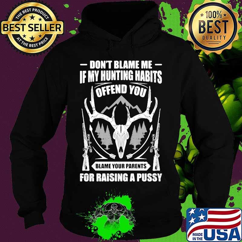 Official Don't Blame Me If My Hunting Habits Offend You Blame Your Parents For Raising A Pussy Shirt Hoodie Official Don't Blame Me If My Hunting Habits Offend You Blame Your Parents For Raising A Pussy Shirt Hoodie