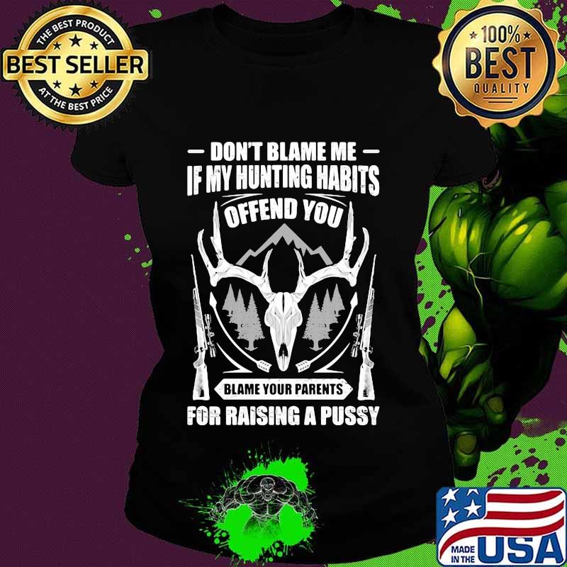 Official Don't Blame Me If My Hunting Habits Offend You Blame Your Parents For Raising A Pussy Shirt Ladies tee Official Don't Blame Me If My Hunting Habits Offend You Blame Your Parents For Raising A Pussy Shirt Ladies tee