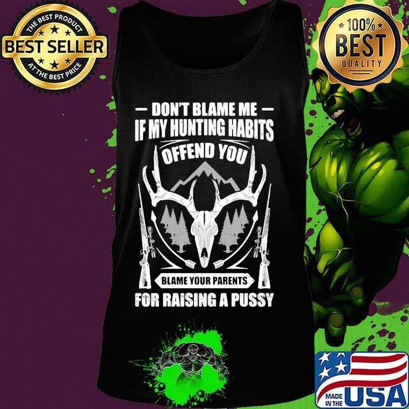 Official Don't Blame Me If My Hunting Habits Offend You Blame Your Parents For Raising A Pussy Shirt Tank top Official Don't Blame Me If My Hunting Habits Offend You Blame Your Parents For Raising A Pussy Shirt Tank top