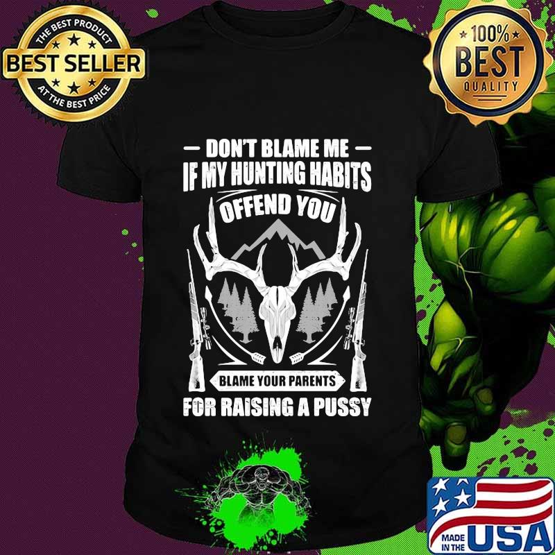Official Don't Blame Me If My Hunting Habits Offend You Blame Your Parents For Raising A Pussy Shirt