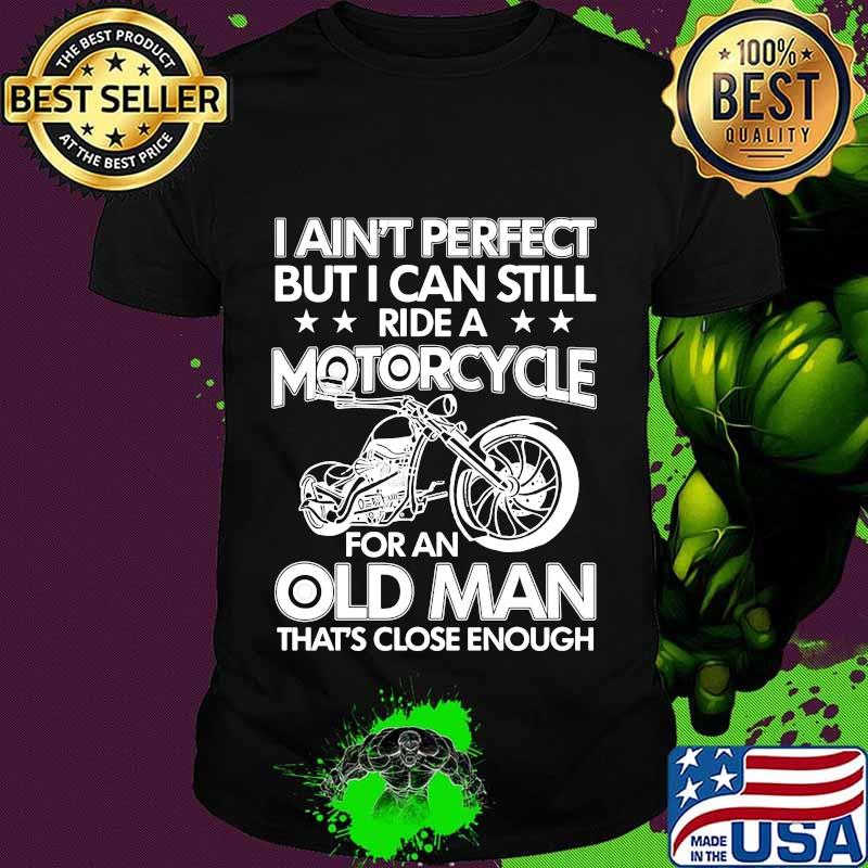 Official I Ain't Perfect But I Can Still Ride A Motorcycle For An Old Man That's Close Enough Shirt