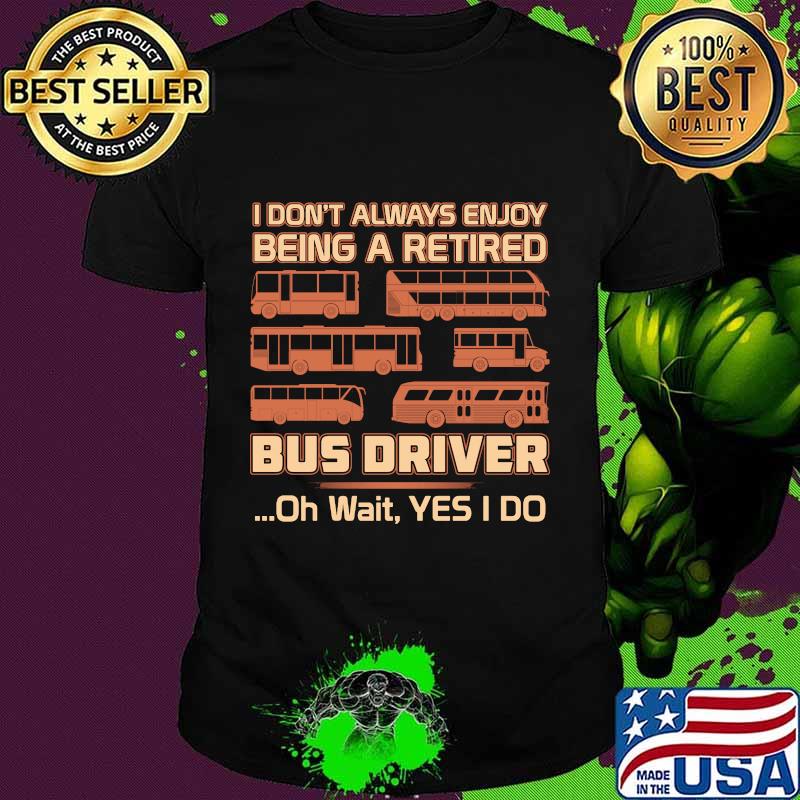 Official I Don't Always Enjoy Being A Retired Bus Driver Oh Wait Yes I Do Shirt