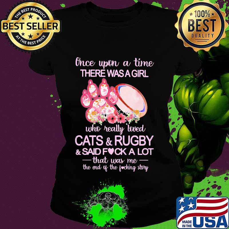 Once upon a time there was a girl who really loved paw cats and rugby and said fuck a lot that was me the end of the fucking story flowers s Ladies tee Once upon a time there was a girl who really loved paw cats and rugby and said fuck a lot that was me the end of the fucking story flowers s Ladies tee