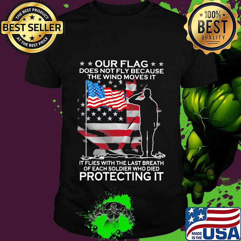 Our Flag Does Not Fly Because The Wind Veteran Protecting It Shirt Our Flag Does Not Fly Because The Wind Veteran Protecting It Shirt