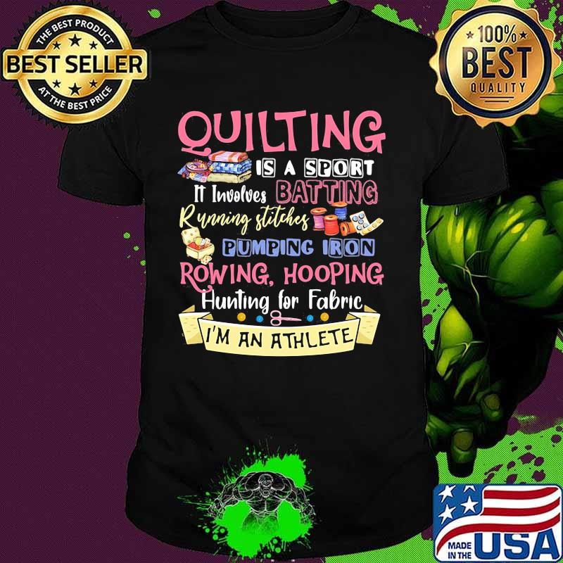 Quilting is a sport it involves batting running stitches pumping iron rowing hooping hunting for fabric i'm an athlete shirt