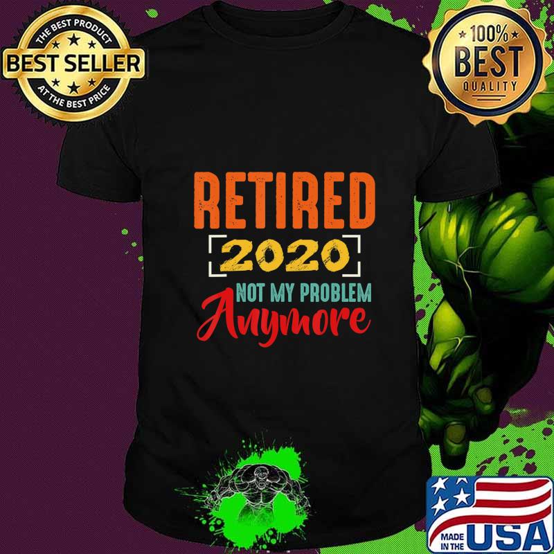 Retired 2020 Not My Problem Anymore Retirement Gift Party T-Shirt