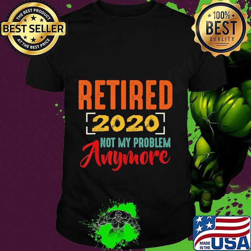 Retired 2020 Not My Problem Anymore Retirement Gift Party T-Shirt