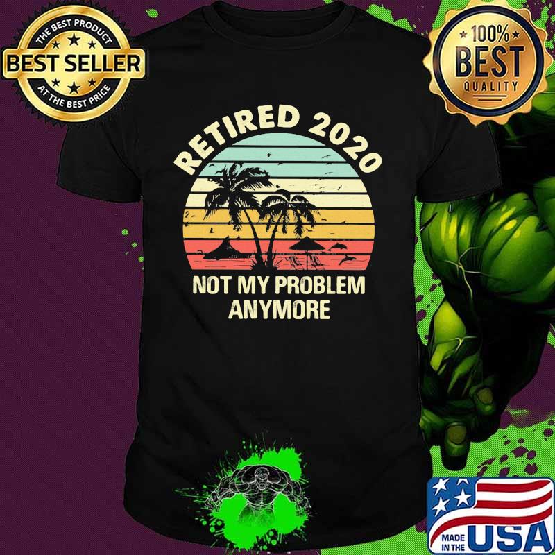 Retired 2020 not my problems anymore sea vintage retro shirt Retired 2020 not my problems anymore sea vintage retro shirt