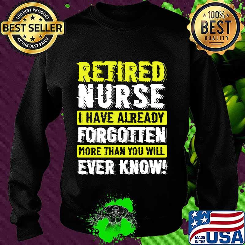Retired Nurse I Have Already Forgotten More Than You Will Ever Know Shirt Sweater Retired Nurse I Have Already Forgotten More Than You Will Ever Know Shirt Sweater