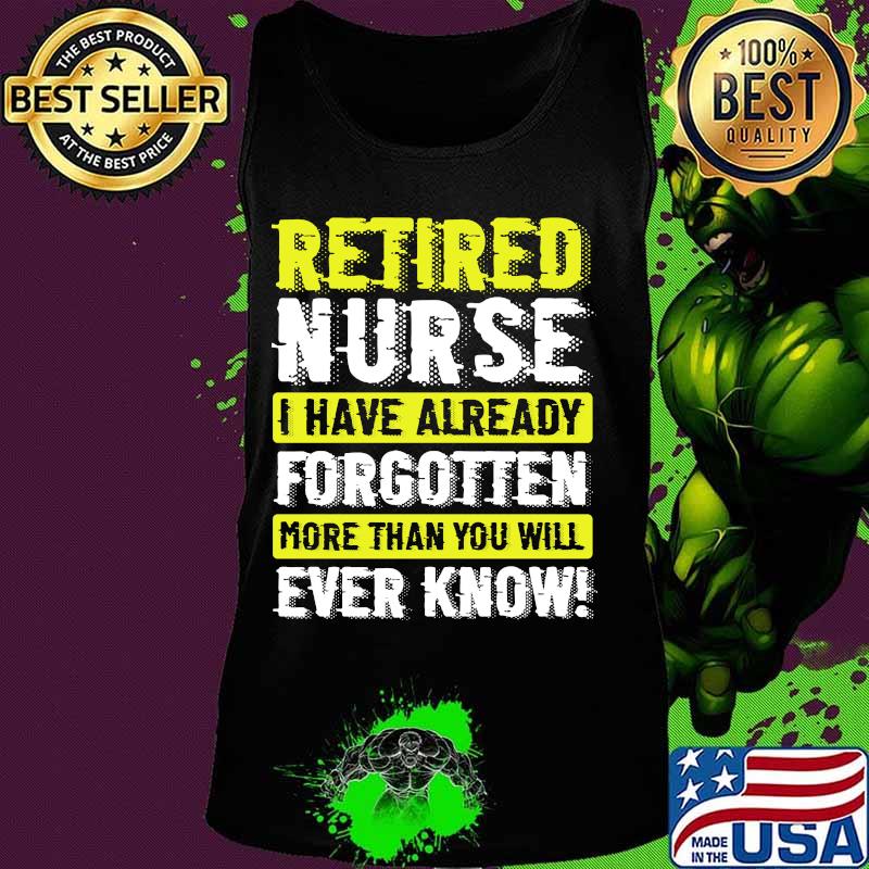 Retired Nurse I Have Already Forgotten More Than You Will Ever Know Shirt Tank top Retired Nurse I Have Already Forgotten More Than You Will Ever Know Shirt Tank top