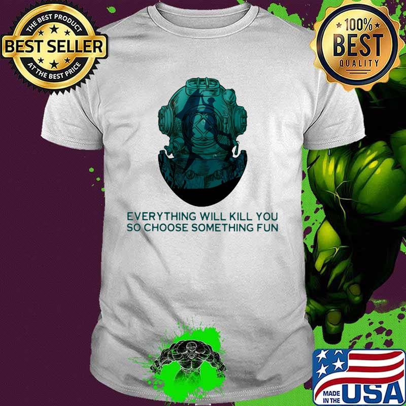 Scuba diving everything will kill you so choose something fun shirt