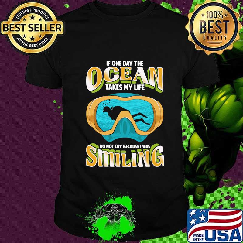 Scuba diving if one day the ocean takes my life do not cry because was smiling shirt