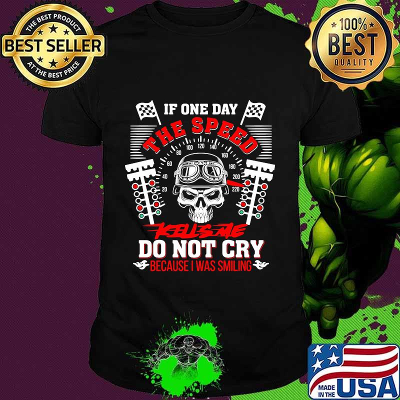 Skull racing if one day the speed kills me do not cry because i was smiling shirt