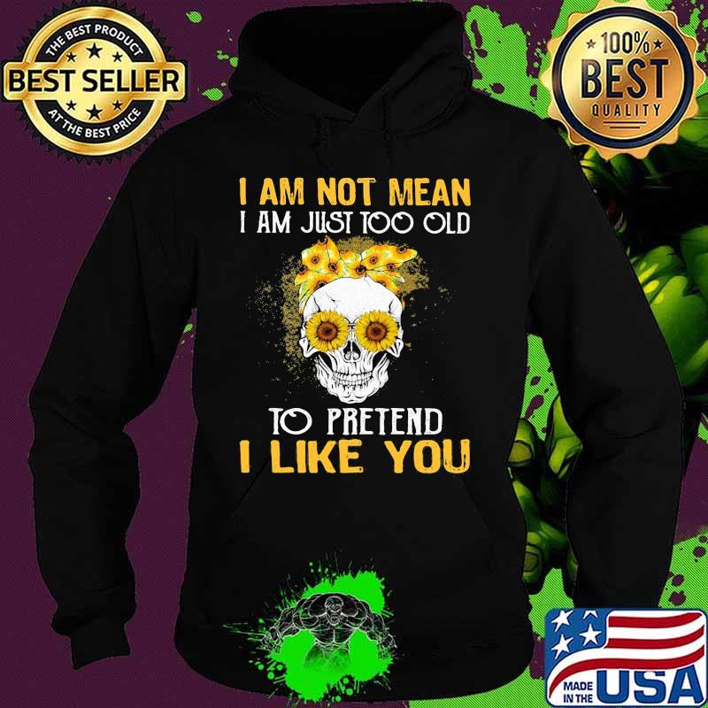 Skull sunflowers i am not mean i am just too old to pretend i like you s Hoodie Skull sunflowers i am not mean i am just too old to pretend i like you s Hoodie