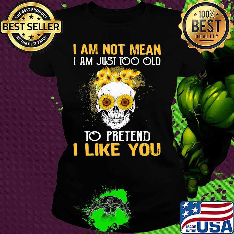 Skull sunflowers i am not mean i am just too old to pretend i like you s Ladies tee Skull sunflowers i am not mean i am just too old to pretend i like you s Ladies tee