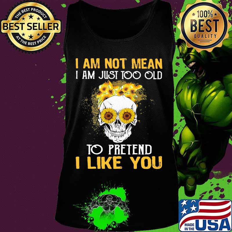 Skull sunflowers i am not mean i am just too old to pretend i like you s Tank top Skull sunflowers i am not mean i am just too old to pretend i like you s Tank top