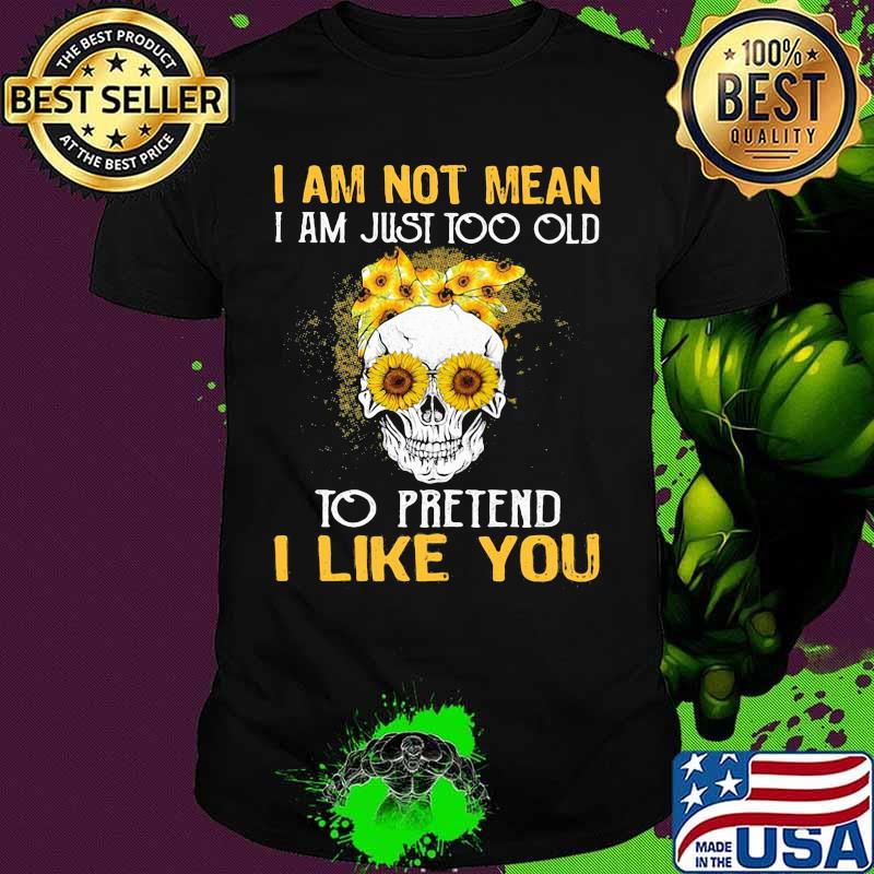 Skull sunflowers i am not mean i am just too old to pretend i like you shirt