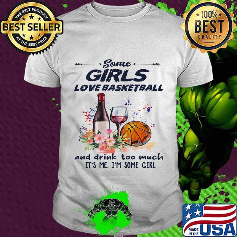 Some girls love basketball and drink too much it's me I'm some girl shirt