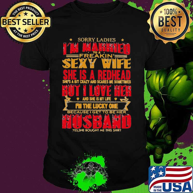 Sorry ladies i'm married to a freakin sexy wife she is a redhead she's a bit carzy and scares me sometimes but i love her shirt