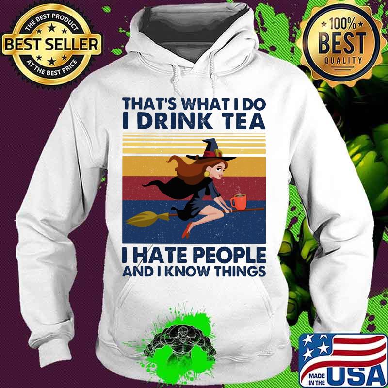 That's What I Do I Drink Tea I Hate People And I Know Things Witch Halloween Vintage Retro Shirt Hoodie That's What I Do I Drink Tea I Hate People And I Know Things Witch Halloween Vintage Retro Shirt Hoodie