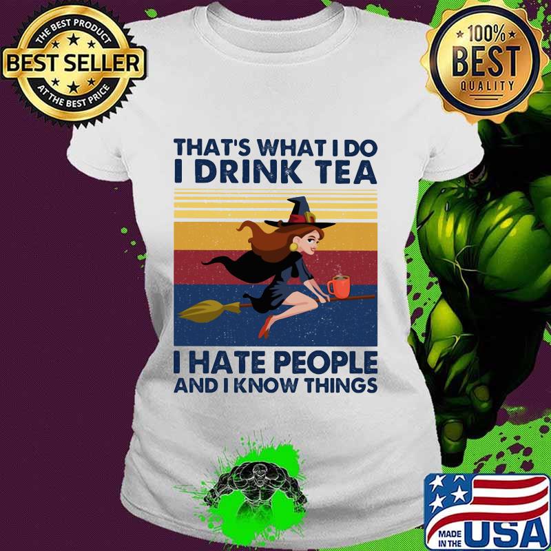 That's What I Do I Drink Tea I Hate People And I Know Things Witch Halloween Vintage Retro Shirt Ladies tee That's What I Do I Drink Tea I Hate People And I Know Things Witch Halloween Vintage Retro Shirt Ladies tee