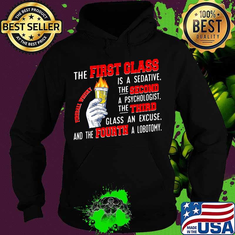 The First Glass Is A Sedative The Second A Psychologist The Third Glass An Excuse And The Fourth A Lobotomy Fireball Whisky Shirt Hoodie The First Glass Is A Sedative The Second A Psychologist The Third Glass An Excuse And The Fourth A Lobotomy Fireball Whisky Shirt Hoodie