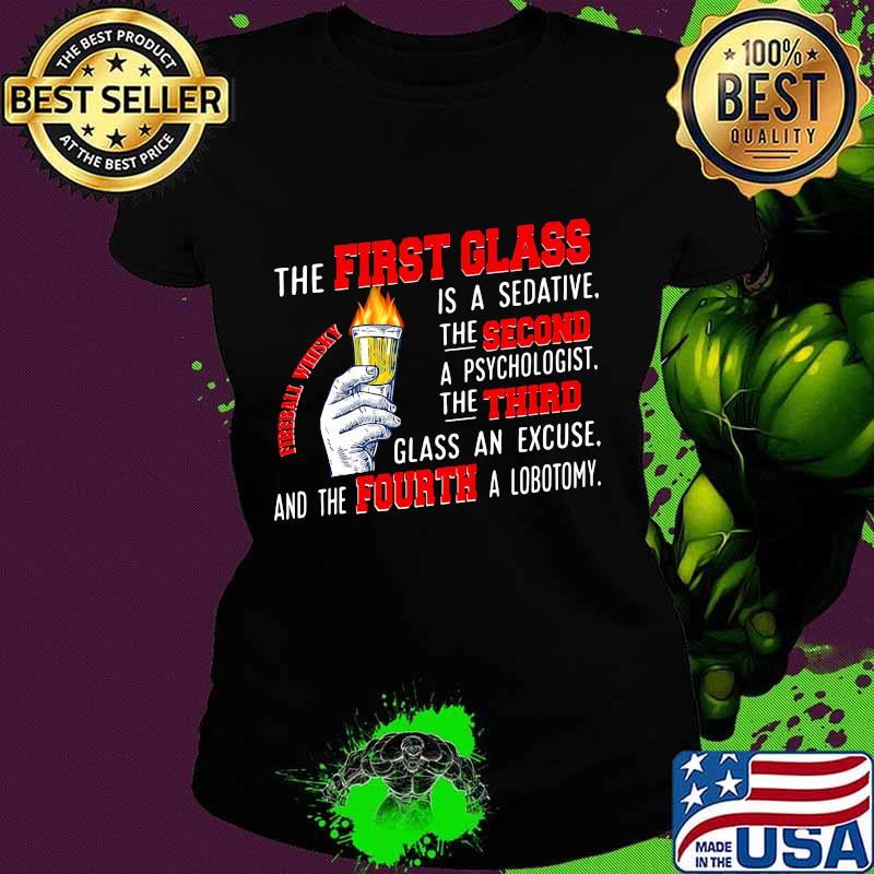 The First Glass Is A Sedative The Second A Psychologist The Third Glass An Excuse And The Fourth A Lobotomy Fireball Whisky Shirt Ladies tee The First Glass Is A Sedative The Second A Psychologist The Third Glass An Excuse And The Fourth A Lobotomy Fireball Whisky Shirt Ladies tee