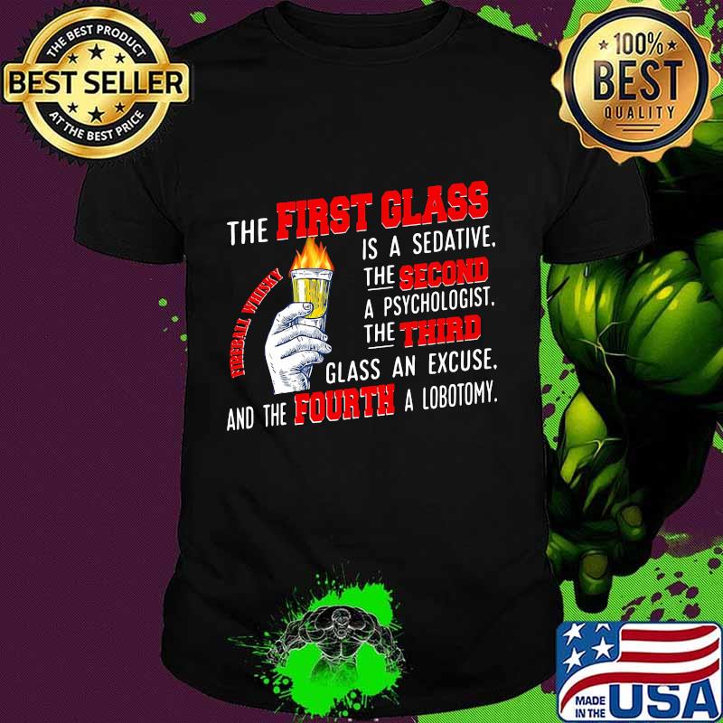 The First Glass Is A Sedative The Second A Psychologist The Third Glass An Excuse And The Fourth A Lobotomy Fireball Whisky Shirt The First Glass Is A Sedative The Second A Psychologist The Third Glass An Excuse And The Fourth A Lobotomy Fireball Whisky Shirt