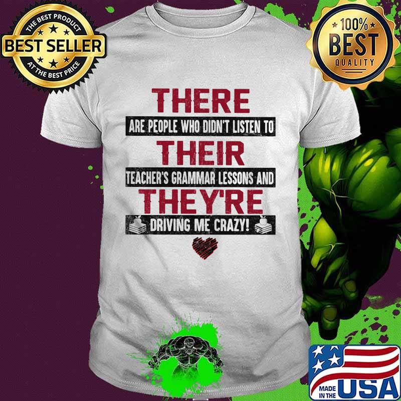 There are people who didn't listen to their teachers grammar lessons and they're driving me crazy heart shirt