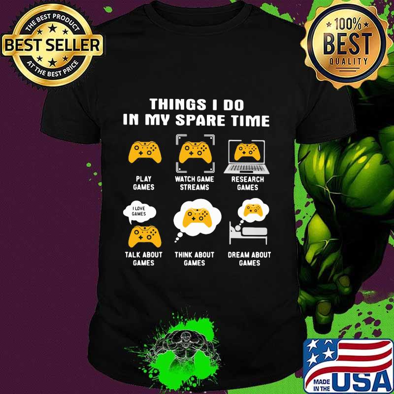 Things i do in my spare time sew play games watch game streams research games talk games think about games shirt