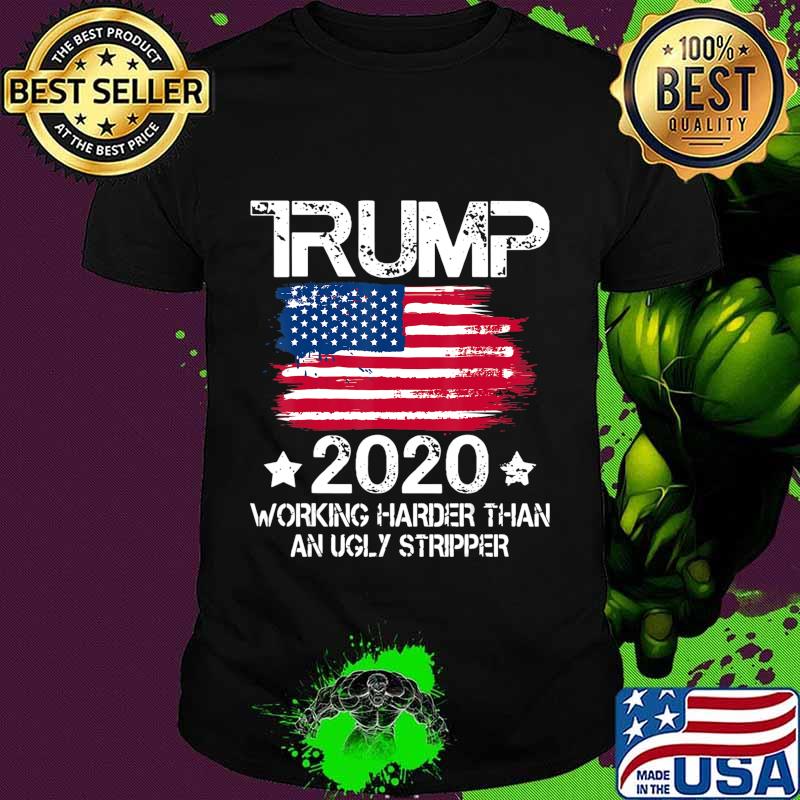 Trump 2020 Working Harder Than An Ugly Stripper - Trump 2020 T-Shirt
