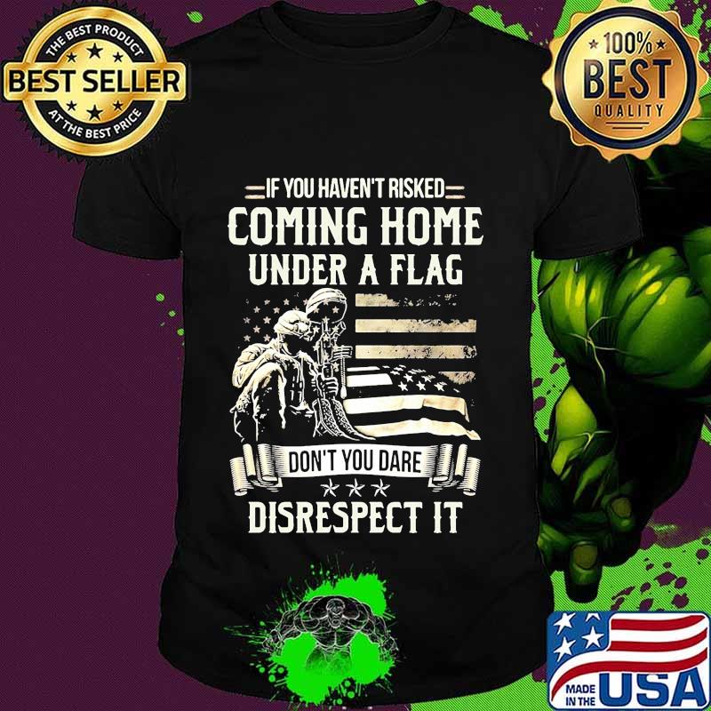 Veteran if you haven't risked coming home under a flag don't you dare disrespect it american flag shirt