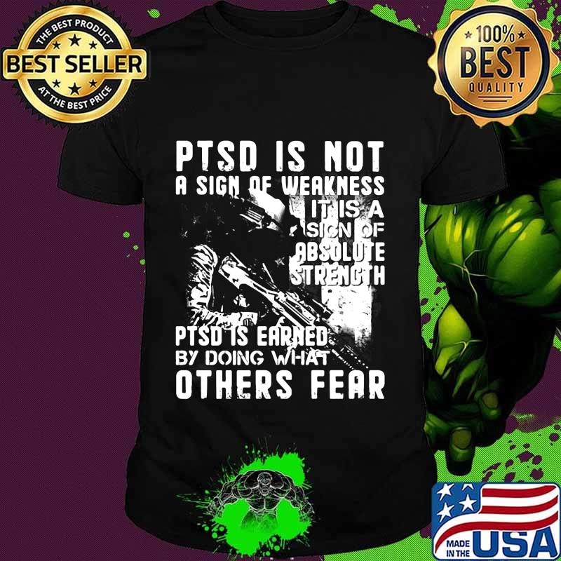 Veteran ptsd is not a sign of weakness it is a sign of absolute strength ptsd is earned by doing what others fear shirt
