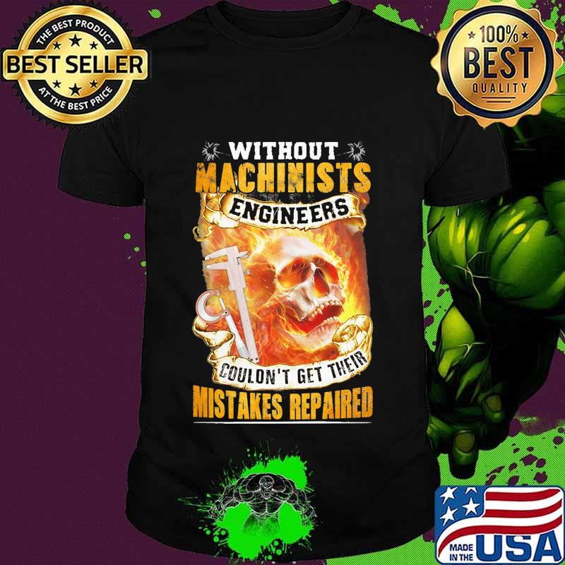 Without machinists engineers couldn't get their mistakes repaired shirt