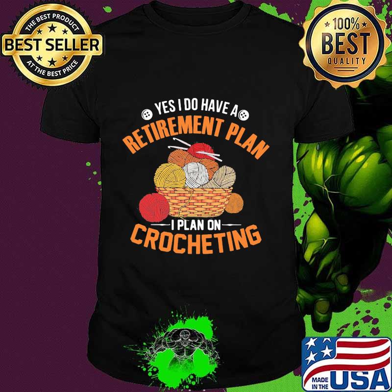 Yes I do have a retirement plan I plan on crocheting shirt