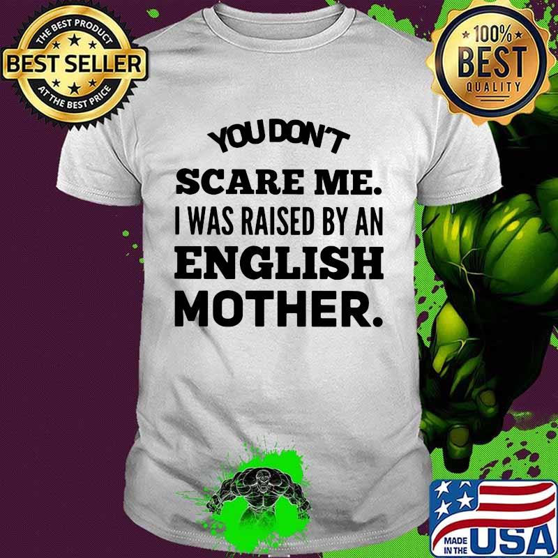 You don't scare me I was raised by an english mother shirt