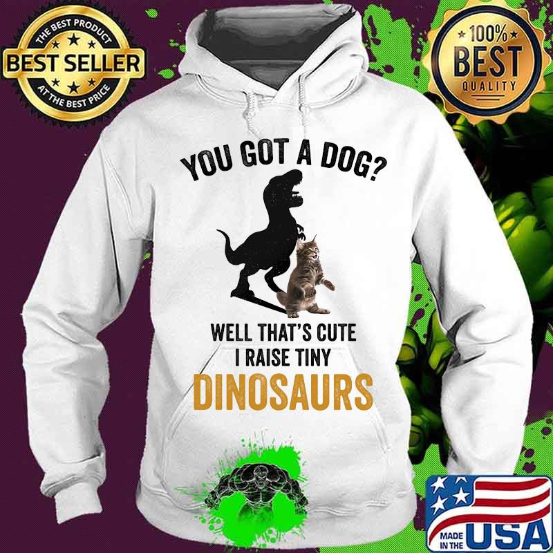 You got a dog well that's cute i raise tiny dinosaur cat s Hoodie You got a dog well that's cute i raise tiny dinosaur cat s Hoodie