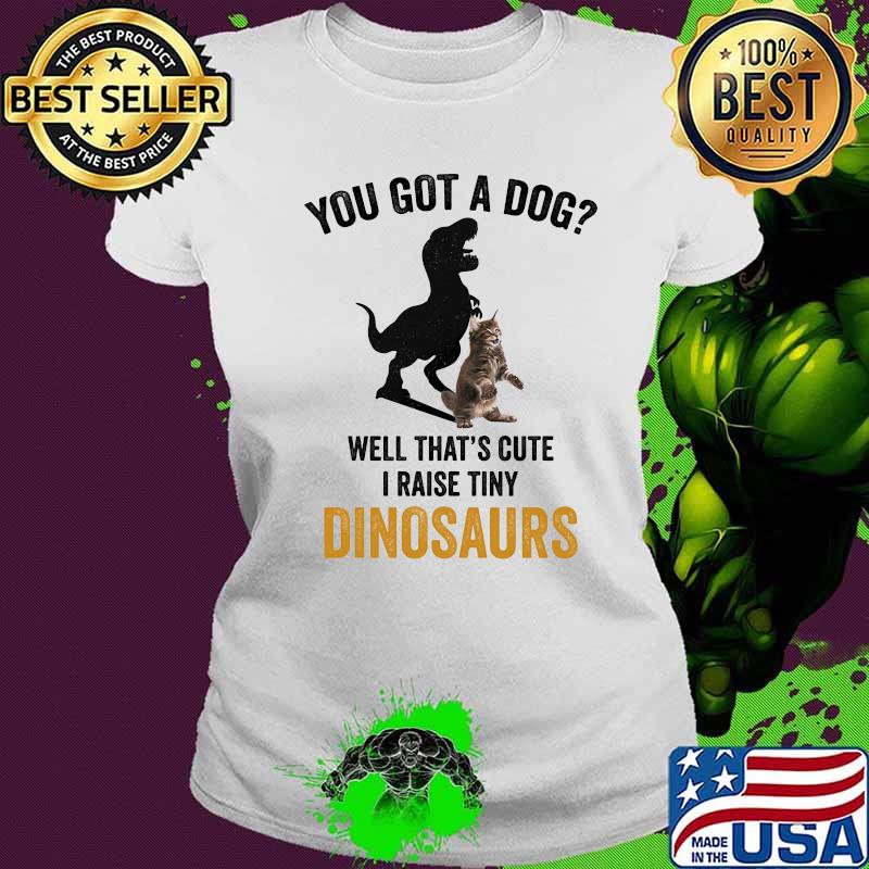 You got a dog well that's cute i raise tiny dinosaur cat s Ladies tee You got a dog well that's cute i raise tiny dinosaur cat s Ladies tee