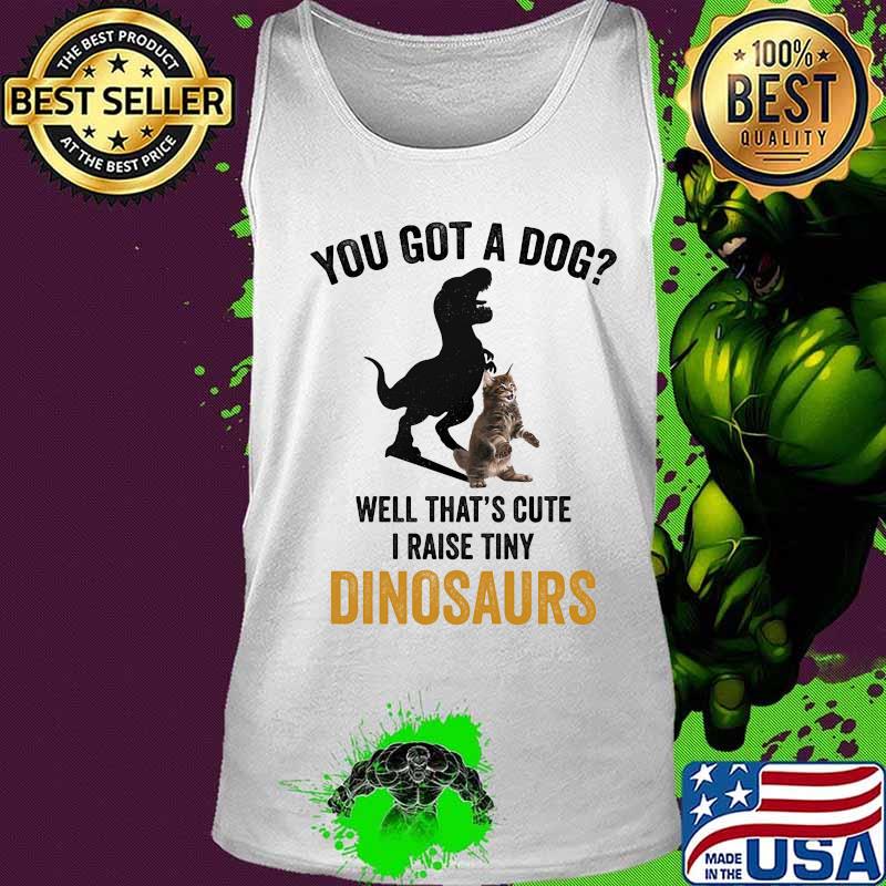 You got a dog well that's cute i raise tiny dinosaur cat s Tank top You got a dog well that's cute i raise tiny dinosaur cat s Tank top