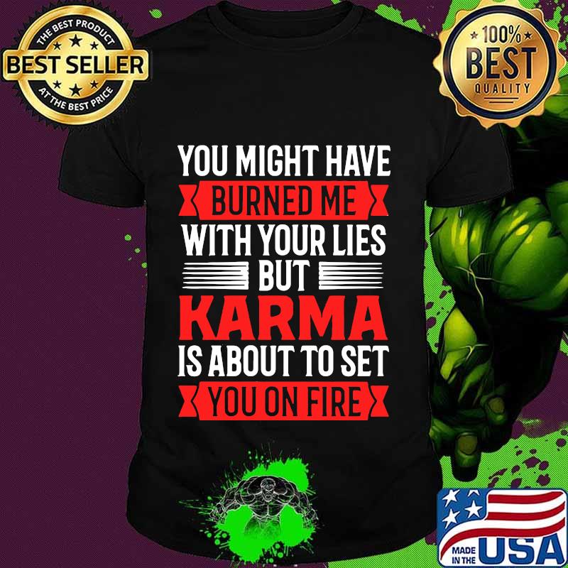 You Might Have Burned Me With Your Lies But Karma Is About To Set You On Fire Sarcasm Shirt