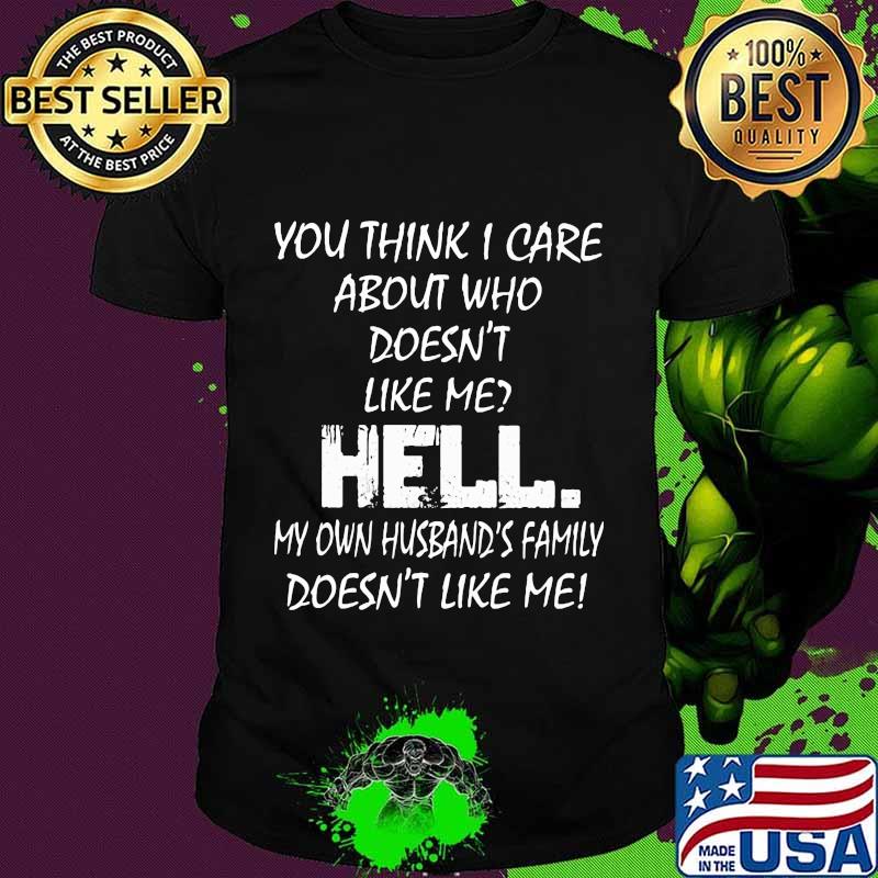 YOU THINK I CARE ABOUT WHO DOESN'T LIKE ME HELL SHIRT