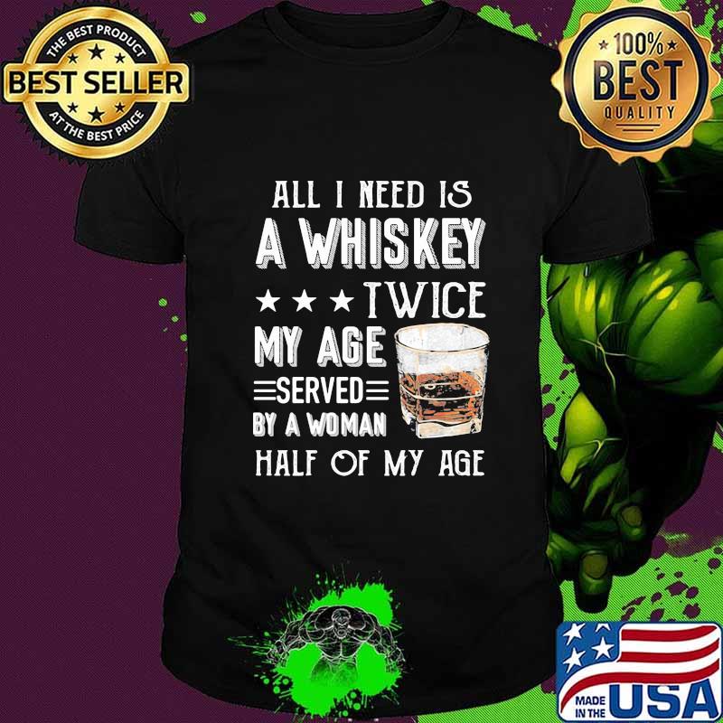 All I need is a whiskey twice my age served by a woman half of my age shirt