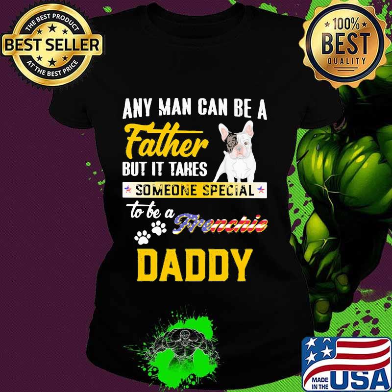 Any man can be father but it takes someone special to be a frenchie daddy s Ladies tee Any man can be father but it takes someone special to be a frenchie daddy s Ladies tee