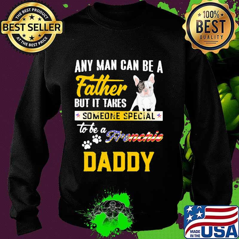 Any man can be father but it takes someone special to be a frenchie daddy s Sweater Any man can be father but it takes someone special to be a frenchie daddy s Sweater
