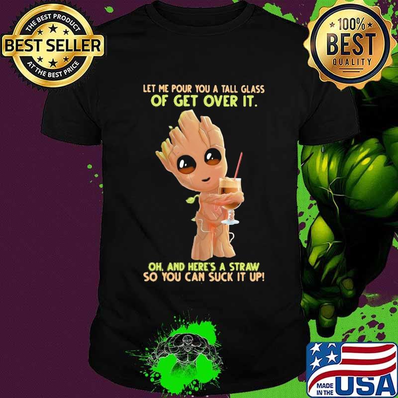 Baby groot let me pour you a tall glass of get over it oh and here's a straw so you can suck it up shirt