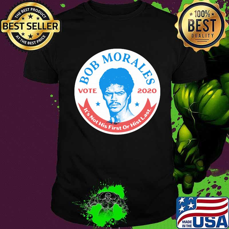 Bob morales vote 2020 it's not his first or hist last shirt