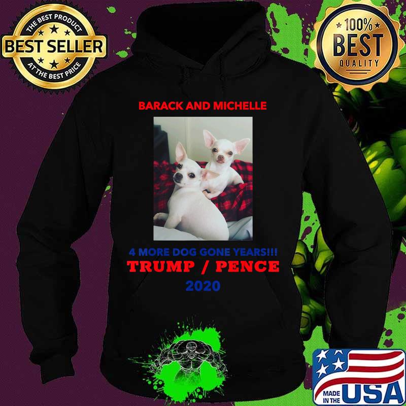 Chihuahuas Barack And Michelle 4 More Dog Gone Years Trump Pence 2020 Shirt Hoodie Chihuahuas Barack And Michelle 4 More Dog Gone Years Trump Pence 2020 Shirt Hoodie