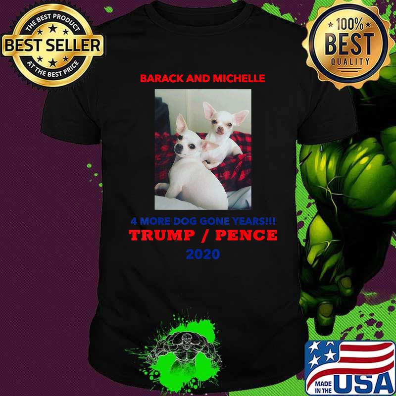 Chihuahuas Barack And Michelle 4 More Dog Gone Years Trump Pence 2020 Shirt Chihuahuas Barack And Michelle 4 More Dog Gone Years Trump Pence 2020 Shirt