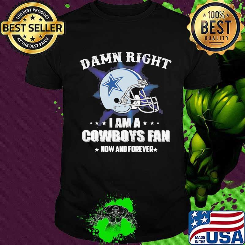 Damn right i am a cowboys fan now and forever shirt
